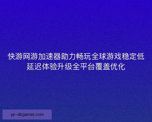 快游网游加速器助力畅玩全球游戏稳定低延迟体验升级全平台覆盖优化
