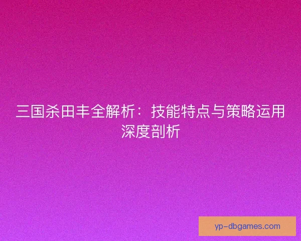 三国杀田丰全解析：技能特点与策略运用深度剖析