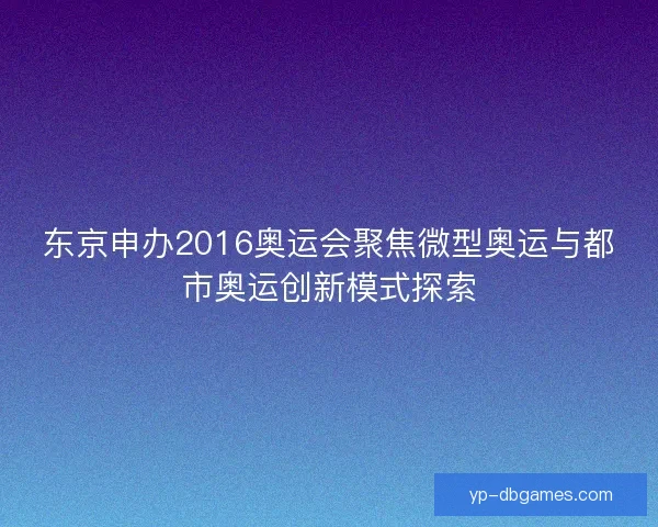 东京申办2016奥运会聚焦微型奥运与都市奥运创新模式探索