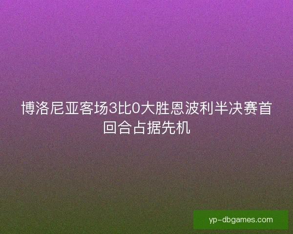 博洛尼亚客场3比0大胜恩波利半决赛首回合占据先机